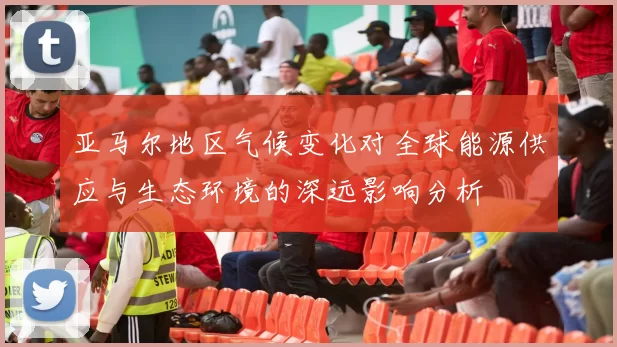 亚马尔地区气候变化对全球能源供应与生态环境的深远影响分析