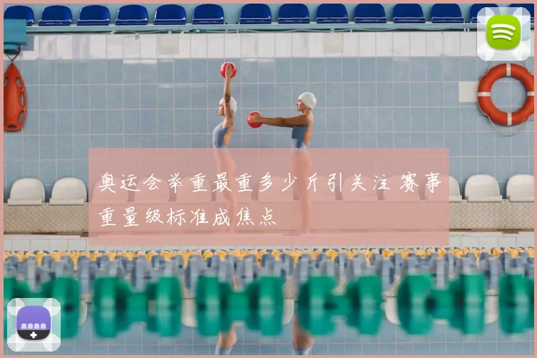 奥运会举重最重多少斤引关注 赛事重量级标准成焦点
