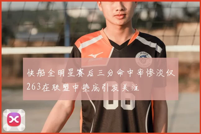 快船全明星赛后三分命中率惨淡仅263在联盟中垫底引发关注