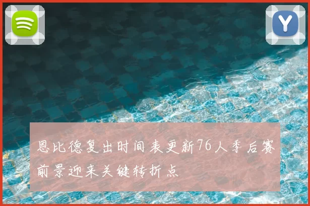 恩比德复出时间表更新76人季后赛前景迎来关键转折点