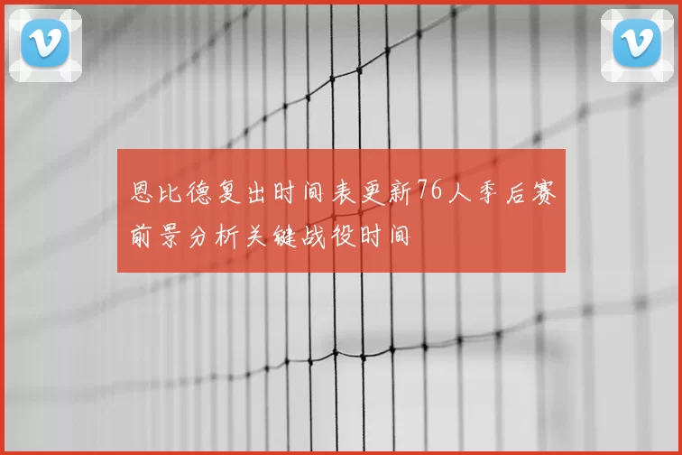 恩比德复出时间表更新76人季后赛前景分析关键战役时间