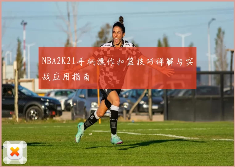 NBA2K21手柄操作扣篮技巧详解与实战应用指南