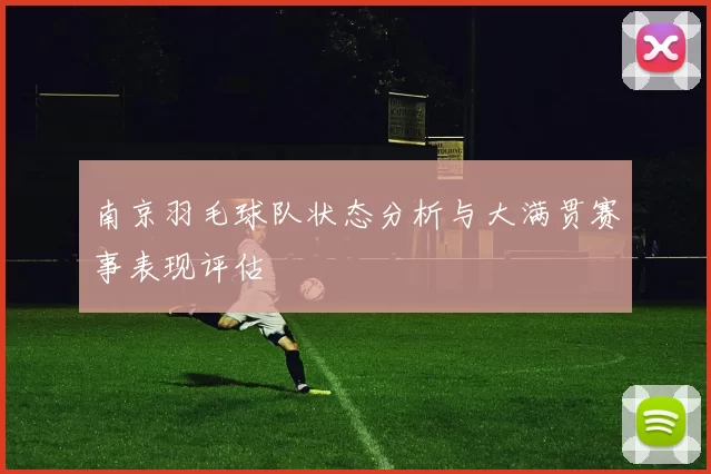 南京羽毛球队状态分析与大满贯赛事表现评估