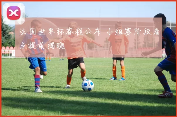 法国世界杯赛程公布 小组赛阶段看点提前揭晓