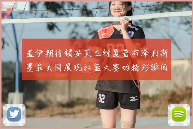 盖伊期待锡安莫兰特夏普布泽利斯墨菲共同展现扣篮大赛的精彩瞬间