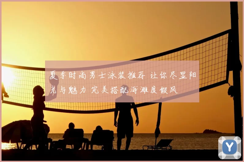 夏季时尚男士泳装推荐 让你尽显阳光与魅力 完美搭配海滩度假风