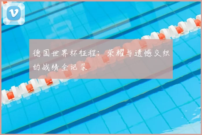 德国世界杯征程：荣耀与遗憾交织的战绩全记录