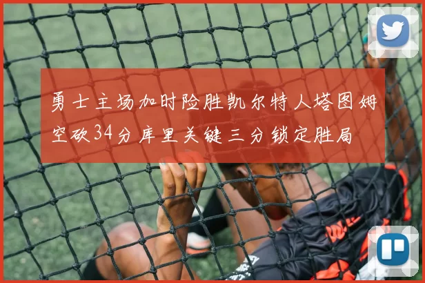 勇士主场加时险胜凯尔特人塔图姆空砍34分库里关键三分锁定胜局