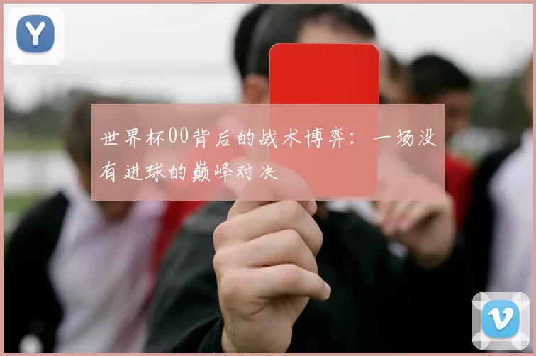 世界杯00背后的战术博弈：一场没有进球的巅峰对决