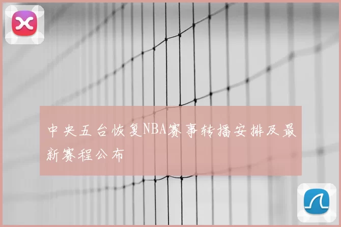 中央五台恢复NBA赛事转播安排及最新赛程公布