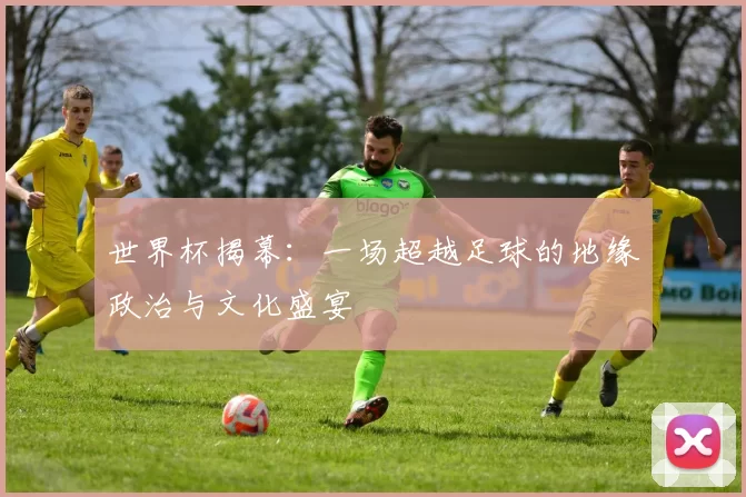 世界杯揭幕：一场超越足球的地缘政治与文化盛宴