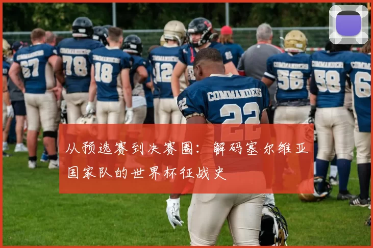 从预选赛到决赛圈:解码塞尔维亚国家队的世界杯征战史