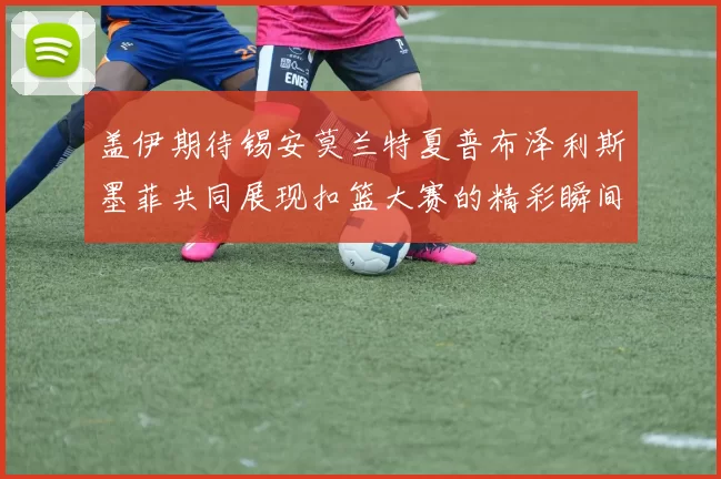 盖伊期待锡安莫兰特夏普布泽利斯墨菲共同展现扣篮大赛的精彩瞬间