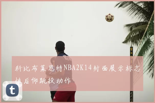 科比布莱恩特NBA2K14封面展示标志性后仰跳投动作