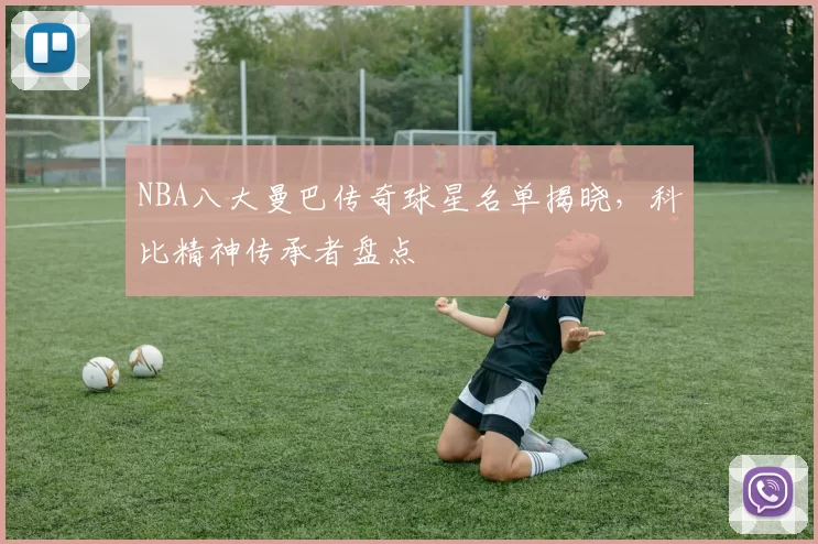 NBA八大曼巴传奇球星名单揭晓，科比精神传承者盘点