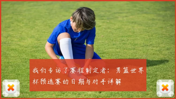 我们专访了赛程制定者：男篮世界杯预选赛的日期与对手详解