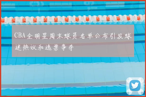 CBA全明星周末球员名单公布引发球迷热议和选票争夺