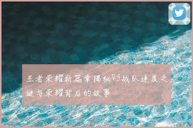 王者荣耀新篇章揭秘V5战队速度之谜与荣耀背后的故事