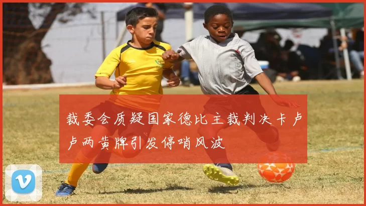 裁委会质疑国家德比主裁判决卡卢卢两黄牌引发停哨风波