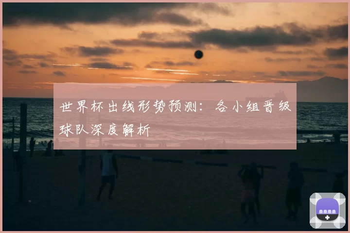 世界杯出线形势预测:各小组晋级球队深度解析