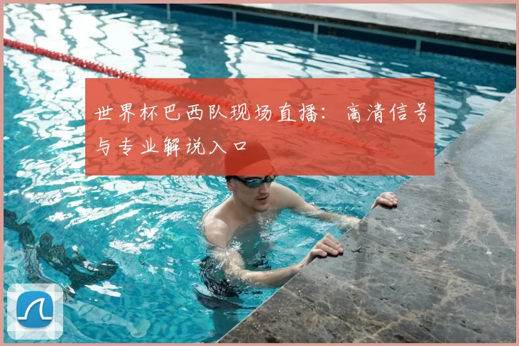 世界杯巴西队现场直播:高清信号与专业解说入口