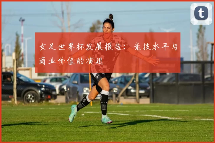 女足世界杯发展报告：竞技水平与商业价值的演进