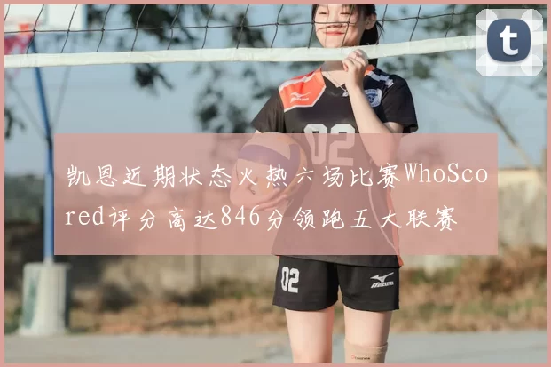 凯恩近期状态火热六场比赛WhoScored评分高达846分领跑五大联赛