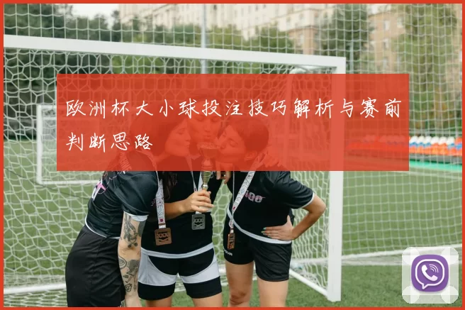 欧洲杯大小球投注技巧解析与赛前判断思路