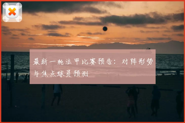 最新一轮法甲比赛预告：对阵形势与焦点球员预测