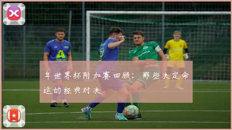 年世界杯附加赛回顾：那些决定命运的经典对决