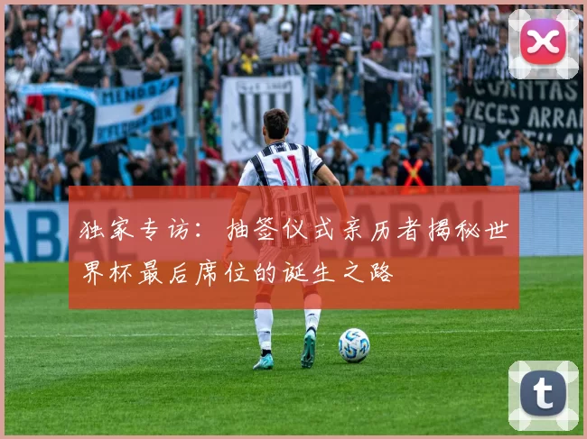 独家专访：抽签仪式亲历者揭秘世界杯最后席位的诞生之路