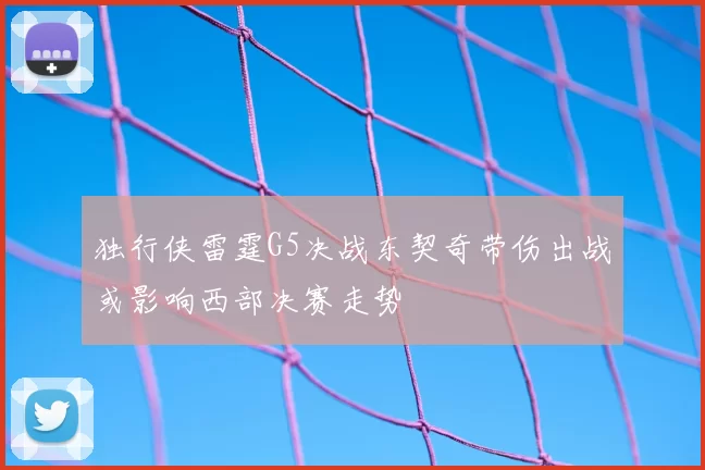 独行侠雷霆G5决战东契奇带伤出战或影响西部决赛走势
