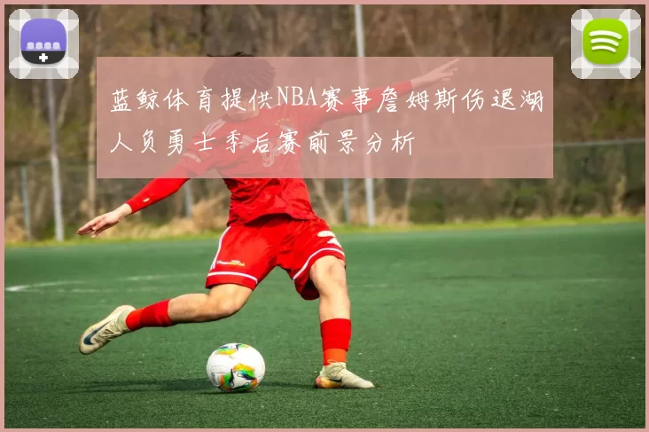 蓝鲸体育提供NBA赛事詹姆斯伤退湖人负勇士季后赛前景分析
