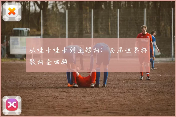 从哇卡哇卡到主题曲:历届世界杯歌曲全回顾
