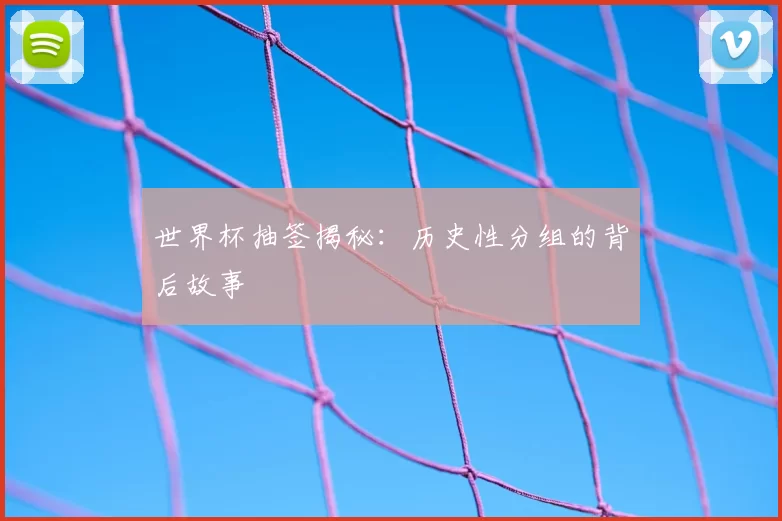 世界杯抽签揭秘：历史性分组的背后故事