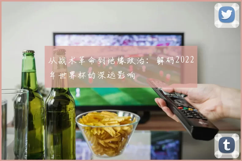 从战术革命到地缘政治：解码2022年世界杯的深远影响