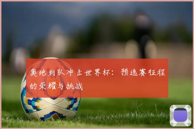 奥地利队冲击世界杯:预选赛征程的荣耀与挑战