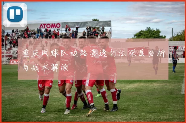 重庆网球队边路渗透打法深度分析与战术解读
