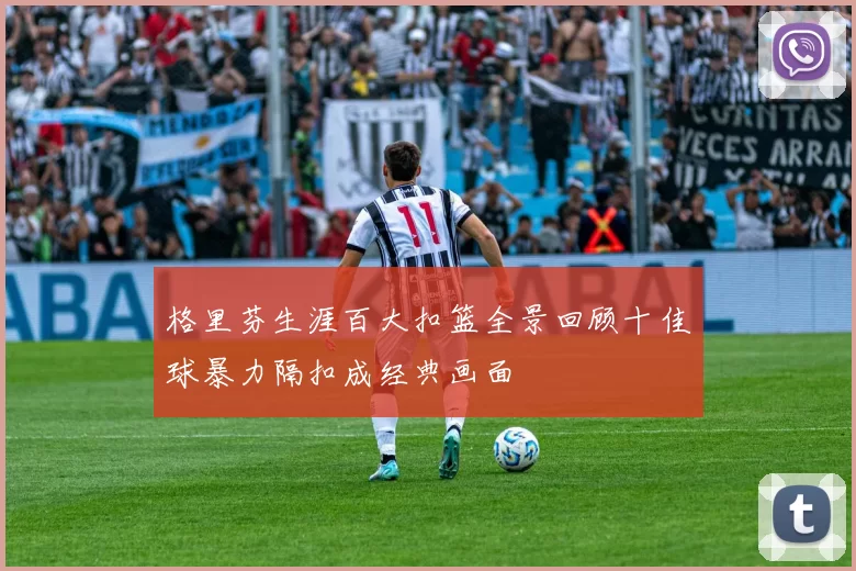 格里芬生涯百大扣篮全景回顾十佳球暴力隔扣成经典画面