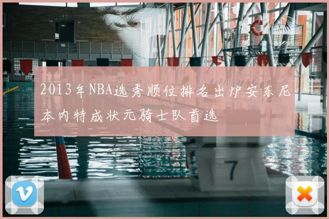 2013年NBA选秀顺位排名出炉安东尼本内特成状元骑士队首选