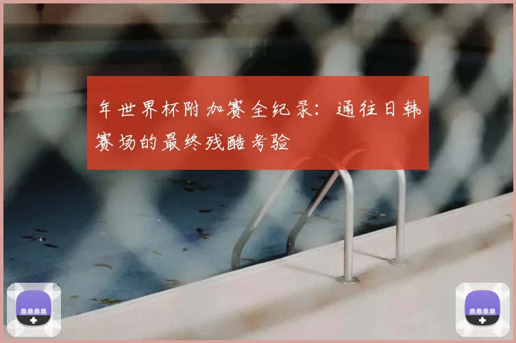 年世界杯附加赛全纪录：通往日韩赛场的最终残酷考验