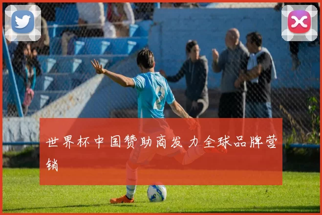 世界杯中国赞助商发力全球品牌营销