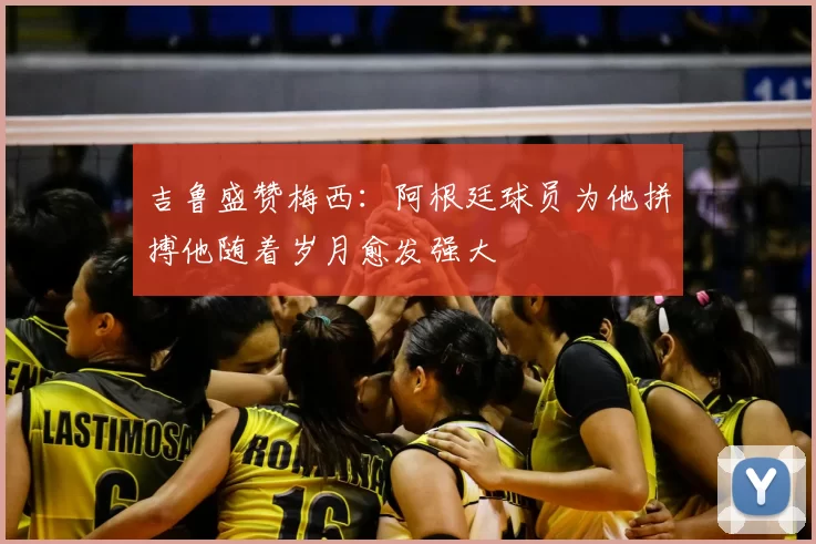 吉鲁盛赞梅西：阿根廷球员为他拼搏他随着岁月愈发强大