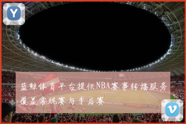 蓝鲸体育平台提供NBA赛事转播服务覆盖常规赛与季后赛