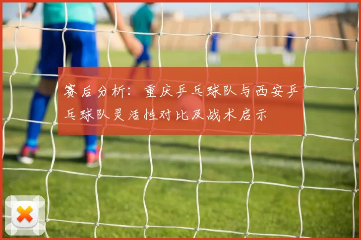 赛后分析：重庆乒乓球队与西安乒乓球队灵活性对比及战术启示