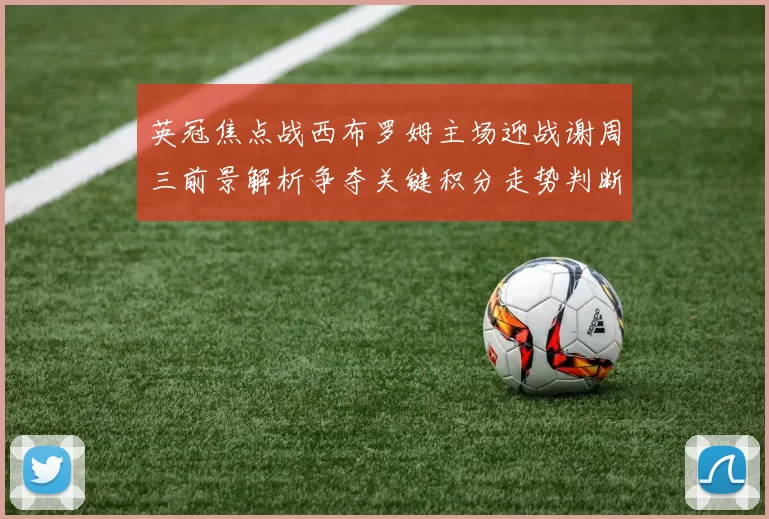 英冠焦点战西布罗姆主场迎战谢周三前景解析争夺关键积分走势判断