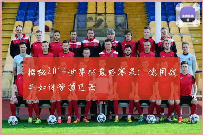 揭秘2014世界杯最终赛果：德国战车如何登顶巴西