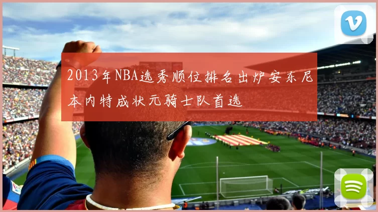 2013年NBA选秀顺位排名出炉安东尼本内特成状元骑士队首选