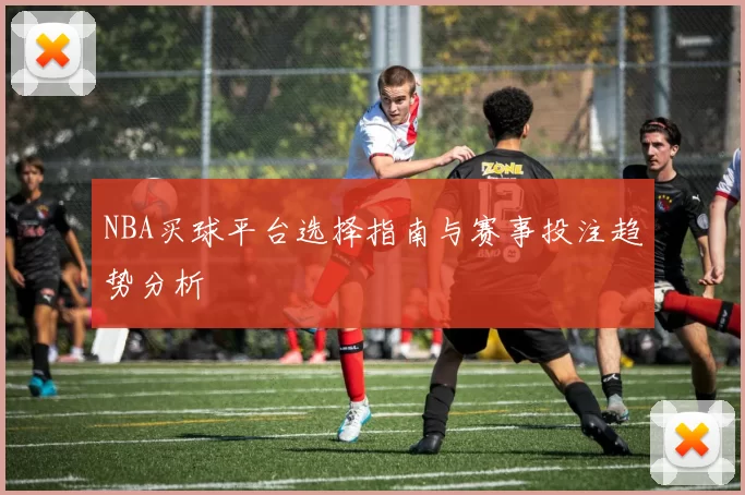 NBA买球平台选择指南与赛事投注趋势分析