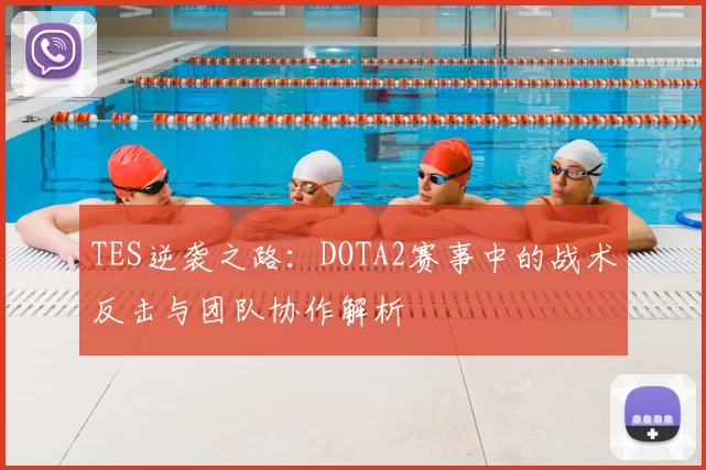 TES逆袭之路：DOTA2赛事中的战术反击与团队协作解析